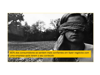 60% dos consumidores se sentem mais confiantes em fazer negócios com
uma empresa após lerem o seu conteúdo
 