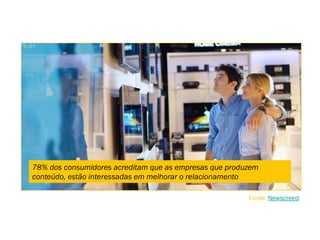 78% dos consumidores acreditam que as empresas que produzem
conteúdo, estão interessadas em melhorar o relacionamento
Fonte: Newscreed.
 