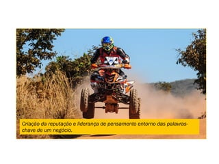 Criação da reputação e liderança de pensamento entorno das palavras-
chave de um negócio.
 