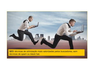 SEO: técnicas de otimização mais valorizadas pelos buscadores, sem
técnicas de spam ou black hat.
 