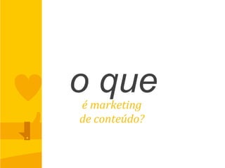 o queé	
  marketing	
  	
  
de	
  conteúdo?	
  
 