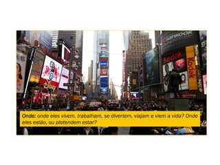 Onde: onde eles vivem, trabalham, se divertem, viajam e viem a vida? Onde
eles estão, ou ptetendem estar?
 