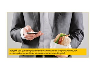 Porquê: por que seu público fica online? Eles estão procurando por
informações específicas, entretenimento ou validação?
 