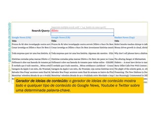 Acesseagoraogeradordeideiasdeconteúdo.
Gerador de ideias de conteúdo: o gerador de ideias de conteúdo mostra
todo e qualquer tipo de conteúdo do Google News, Youtube e Twitter sobre
uma determinada palavra-chave.
 