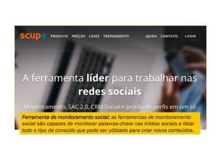 Ferramenta de monitoramento social: as ferramentas de monitoramento
social são capazes de monitorar palavras-chave nas mídias sociais e listar
todo o tipo de coneúdo que pode ser utilizado para criar novos conteúdos.
 