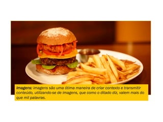Imagens: imagens são uma ótima maneira de criar contexto e transmitir
conteúdo, utilizando-se de imagens, que como o ditado diz, valem mais do
que mil palavras.
 