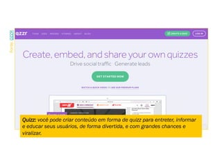 Quizz: você pode criar conteúdo em forma de quizz para entreter, informar
e educar seus usuários, de forma divertida, e com grandes chances e
viralizar.
Fonte:QZZR.
 