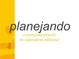 planejandoo	
  conteúdo	
  através	
  
do	
  calendário	
  editorial	
  
 