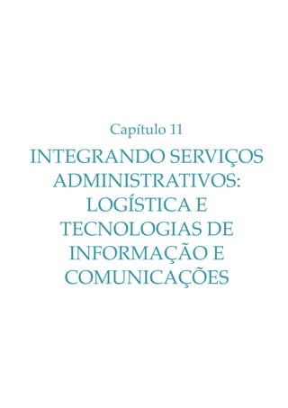 Capítulo 11

INTEGRANDO SERVIÇOS
ADMINISTRATIVOS:
LOGÍSTICA E
TECNOLOGIAS DE
INFORMAÇÃO E
COMUNICAÇÕES

 