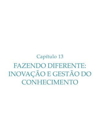 Capítulo 13

FAZENDO DIFERENTE:
INOVAÇÃO E GESTÃO DO
CONHECIMENTO

 