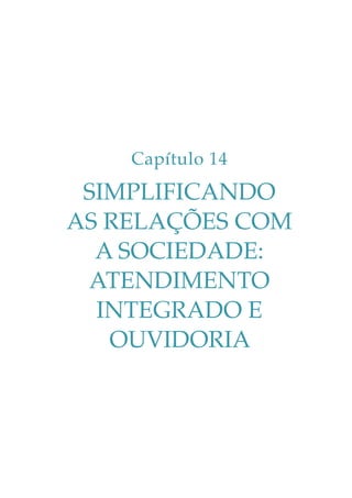 Capítulo 14

SIMPLIFICANDO
AS RELAÇÕES COM
A SOCIEDADE:
ATENDIMENTO
INTEGRADO E
OUVIDORIA

 