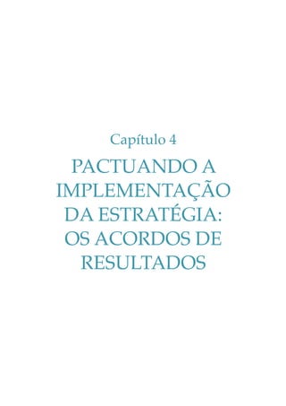 Capítulo 4

PACTUANDO A
IMPLEMENTAÇÃO
DA ESTRATÉGIA:
OS ACORDOS DE
RESULTADOS

 