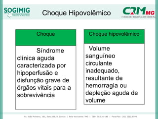Choque Hipovolêmico
Choque
Síndrome
clínica aguda
caracterizada por
hipoperfusão e
disfunção grave de
órgãos vitais para a
sobrevivência
Choque hipovolêmico
Volume
sanguíneo
circulante
inadequado,
resultante de
hemorragia ou
depleção aguda de
volume
 