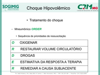 Choque Hipovolêmico
• Tratamento do choque
− Mneumônico ORDER
• Sequência de prioridades de ressuscitação
O OXIGENAR
R RESTAURAR VOLUME CIRCULATÓRIO
D DROGAS
E ESTIMATIVA DA RESPOSTA A TERAPIA
R REMEDIAR A CAUSA SUBJACENTE
 