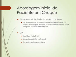 Abordagem Inicial do
Paciente em Choque
 Tratamento inicial é orientado pelo problema
 Os objetivos são os mesmos independentemente da
causa do choque, embora os tratamentos usados para
atingi-los possam ser diferentes

 VIP:
 Ventilate (oxigênio)
 Infuse (reposição volêmica)
 Pump (agentes vasoativos)

 