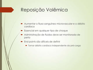 Reposição Volêmica
 Aumentar o fluxo sanguíneo microvascular e o débito
cardíaco
 Essencial em qualquer tipo de choque
 Administração de fluidos deve ser monitorada de
perto

 End points são difíceis de definir
 Tornar débito cardíaco independente da pré-carga

 