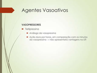 Agentes Vasoativos
VASOPRESSORES
 Terlipressina
 Análogo da vasopressina
 Ação dura por horas, em comparação com os minutos
da vasopressina → não apresentaria vantagens na UTI

 