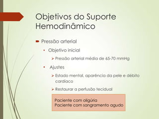 Objetivos do Suporte
Hemodinâmico
 Pressão arterial
• Objetivo inicial
 Pressão arterial média de 65-70 mmHg

• Ajustes
 Estado mental, aparência da pele e débito
cardíaco
 Restaurar a perfusão tecidual

Paciente com oligúria
Paciente com sangramento agudo

 
