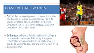 CONSIDERACIONES ESPECIALES
 Atletas: las rutinas rigurosas de entrenamiento
cambian la dinámica cardiovascular de este
grupo de pacientes. El volumen de sangre
puede aumentar 15 a 20%, el gasto cardiaco
puede aumentar seis veces.
 Embarazo: la hipervolemia materna fisiológica
requiere de mayor perdida sanguínea para
manifestar anormalidades en la perfusión, las
cuales se ven reflejadas en una diminución en la
perfusión fetal.ESTADO DE CHOQUE O SHOCK 84
 