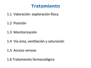 1.1		Valoración:	exploración	csica	
	
1.2		Posición	
	
1.3		Monitorización	
	
1.4		Vía	área,	ven/lación	y	saturación	
	
1.5		Acceso	venoso	
	
1.6	Tratamiento	farmacológico	
 
