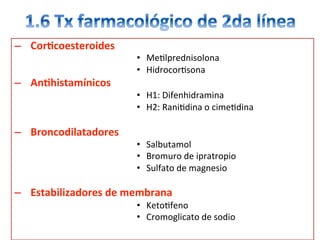 –  CorQcoesteroides	
•  Me/lprednisolona	
•  Hidrocor/sona	
–  AnQhistamínicos	
•  H1:	Difenhidramina		
•  H2:	Rani/dina	o	cime/dina		
	
–  Broncodilatadores	
•  Salbutamol	
•  Bromuro	de	ipratropio	
•  Sulfato	de	magnesio	
–  Estabilizadores	de	membrana	
•  Keto/feno	
•  Cromoglicato	de	sodio	
 