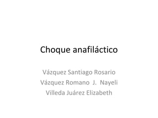 Choque anafiláctico Vázquez Santiago Rosario Vázquez Romano  J.  Nayeli Villeda Juárez Elizabeth 