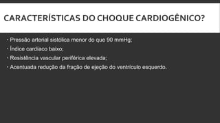 CARACTERÍSTICAS DO CHOQUE CARDIOGÊNICO?
 Pressão arterial sistólica menor do que 90 mmHg;
 Índice cardíaco baixo;
 Resistência vascular periférica elevada;
 Acentuada redução da fração de ejeção do ventrículo esquerdo.
 