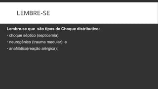 LEMBRE-SE
Lembre-se que são tipos de Choque distributivo:
 choque séptico (septicemia);
 neurogênico (trauma medular); e
 anafilático(reação alérgica);
 