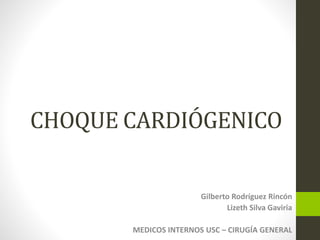 CHOQUE CARDIÓGENICO 
Gilberto Rodríguez Rincón 
Lizeth Silva Gaviria 
MEDICOS INTERNOS USC – CIRUGÍA GENERAL 
 