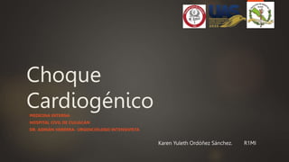 Choque
Cardiogénico
MEDICINA INTERNA
HOSPITAL CIVIL DE CULIACÁN
DR. ADRIÁN HERRERA- URGENCIÓLOGO INTENSIVISTA
Karen Yuleth Ordóñez Sánchez. R1MI
 
