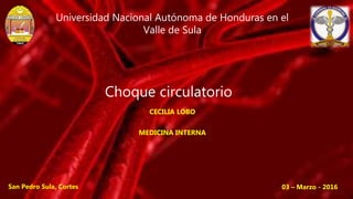 Choque circulatorio
CECILIA LOBO
MEDICINA INTERNA
Universidad Nacional Autónoma de Honduras en el
Valle de Sula
San Pedro Sula, Cortes 03 – Marzo - 2016
 