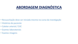 ABORDAGEM DIAGNÓSTICA
• Ressuscitação deve ser iniciada mesmo no curso da investigação
• Histórico do paciente
• Cateter arterial / CVC
• Exames laboratoriais
• Exames imagens
 