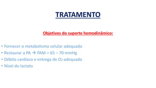 TRATAMENTO
Objetivos do suporte hemodinâmico:
• Fornecer o metabolismo celular adequado
• Restaurar a PA  PAM = 65 – 70 mmHg
• Débito cardíaco e entrega de O2 adequado
• Nível do lactato
 