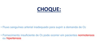 CHOQUE:
• Fluxo sanguíneo arterial inadequado para suprir a demanda de O2
• Fornecimento insuficiente de O2 pode ocorrer em pacientes normotensos
ou hipertensos
 