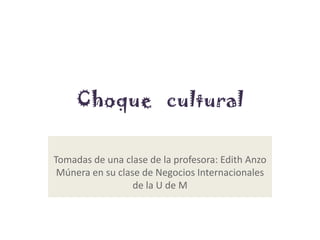 Choque cultural

Tomadas de una clase de la profesora: Edith Anzo
 Múnera en su clase de Negocios Internacionales
                  de la U de M
 