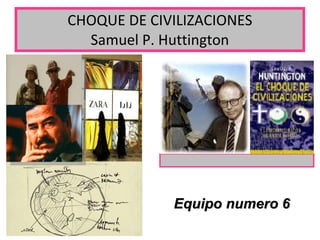 CHOQUE DE CIVILIZACIONES Samuel P. Huttington Equipo numero 6 