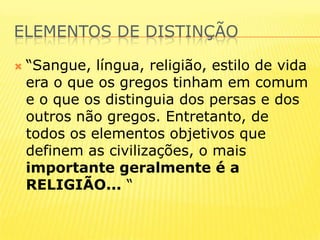 Elementos de distinção“Sangue, língua, religião, estilo de vida era o que os gregos tinham em comum e o que os distinguia dos persas e dos outros não gregos. Entretanto, de todos os elementos objetivos que definem as civilizações, o mais importante geralmente é a RELIGIÃO...“