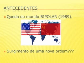 antecedentesQueda do mundo BIPOLAR (1989).Surgimento de uma nova ordem???