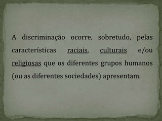 A discriminação ocorre, sobretudo, pelas
características raciais, culturais e/ou
religiosas que os diferentes grupos humanos
(ou as diferentes sociedades) apresentam.
 