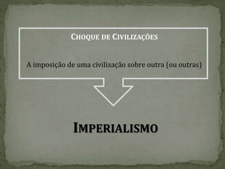 CHOQUE DE CIVILIZAÇÕES
A imposição de uma civilização sobre outra (ou outras)
IMPERIALISMO
 