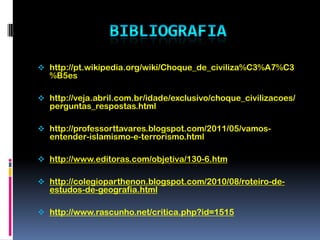Porém, com a globalização hoje podemos encontrar hindus, confucionistas, ortodoxos, etc. em praticamente todos os países do mundo. De fato, embora as concentrações geográficas sejam evidentes, as civilizações são maiores e mais complicadas do que isso. Em verdade estão espalhadas pelo mundo todo de maneira ideológica e histórica não respeitando muito fronteiras nacionais.IntegrantesAline Pereira dos Santos	Nº 01Deborah Januario Alves		Nº 13Lucas Ramilo				Nº 28Wellington dos Reis		Nº 39William Tad				Nº 40