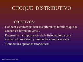 CHOQUE DISTRIBUTIVO

               OBJETIVOS:
- Conocer y conceptualizar los diferentes términos que se
  acuñan en forma universal.
- Determinar la importancia de la fisiopatología para
  evaluar el pronóstico y limitar las complicaciones.
- Conocer las opciones terapéuticas.



www.reeme.arizona.edu
 