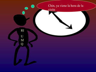 Chin, ya viene la hora de la
     visita




RI
U
M
Q
 