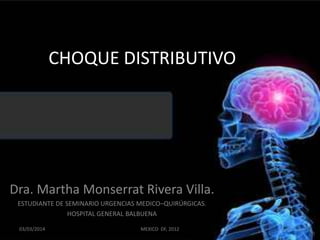 CHOQUE DISTRIBUTIVO

Dra. Martha Monserrat Rivera Villa.
ESTUDIANTE DE SEMINARIO URGENCIAS MEDICO–QUIRÚRGICAS.
HOSPITAL GENERAL BALBUENA
03/03/2014

MEXICO DF, 2012

1

 