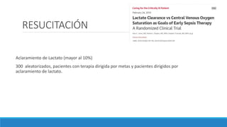 RESUCITACIÓN
Aclaramiento de Lactato (mayor al 10%)
300 aleatorizados, pacientes con terapia dirigida por metas y pacientes dirigidos por
aclaramiento de lactato.
 