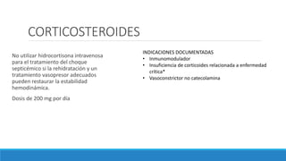 CORTICOSTEROIDES
No utilizar hidrocortisona intravenosa
para el tratamiento del choque
septicémico si la rehidratación y un
tratamiento vasopresor adecuados
pueden restaurar la estabilidad
hemodinámica.
Dosis de 200 mg por día
INDICACIONES DOCUMENTADAS
• Inmunomodulador
• Insuficiencia de corticoides relacionada a enfermedad
crítica*
• Vasoconstrictor no catecolamina
 