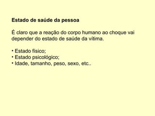 Estado de saúde da pessoa
É claro que a reação do corpo humano ao choque vai
depender do estado de saúde da vítima.
• Estado físico;
• Estado psicológico;
• Idade, tamanho, peso, sexo, etc..
 