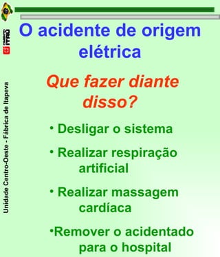 O acidente de origem elétrica Que fazer diante disso? Desligar o sistema Realizar respiração    artificial Realizar massagem  cardíaca Remover o acidentado  para o hospital 