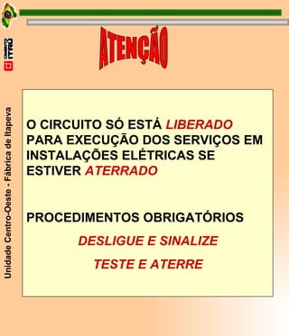 O CIRCUITO SÓ ESTÁ   LIBERADO  PARA EXECUÇÃO DOS SERVIÇOS EM  INSTALAÇÕES ELÉTRICAS SE ESTIVER  ATERRADO PROCEDIMENTOS OBRIGATÓRIOS DESLIGUE E SINALIZE TESTE E ATERRE ATENÇÃO 