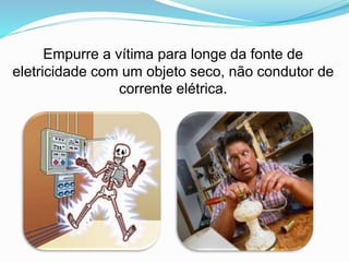 Empurre a vítima para longe da fonte de
eletricidade com um objeto seco, não condutor de
corrente elétrica.
 